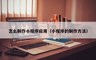 华容怎么制作小程序应用（小程序的制作方法）