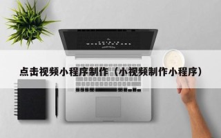 华容点击视频小程序制作（小视频制作小程序）