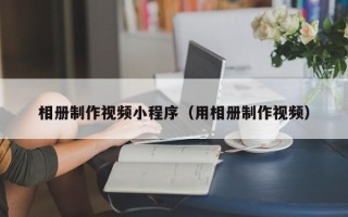 华容相册制作视频小程序（用相册制作视频）