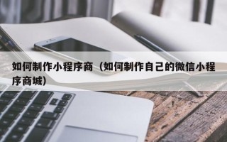 华容如何制作小程序商（如何制作自己的微信小程序商城）
