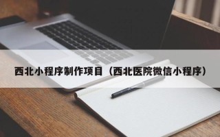 华容西北小程序制作项目（西北医院微信小程序）